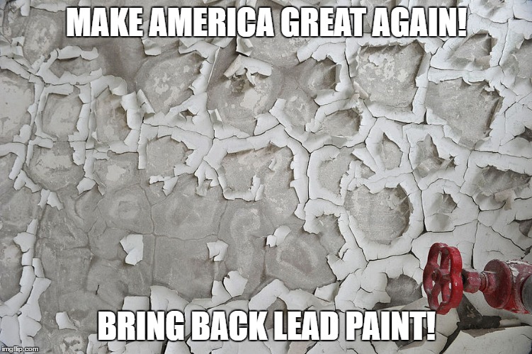 BRING BACK LEAD PAINT! | MAKE AMERICA GREAT AGAIN! BRING BACK LEAD PAINT! | image tagged in maga trump make america great again bring back lead paint epa impeach | made w/ Imgflip meme maker