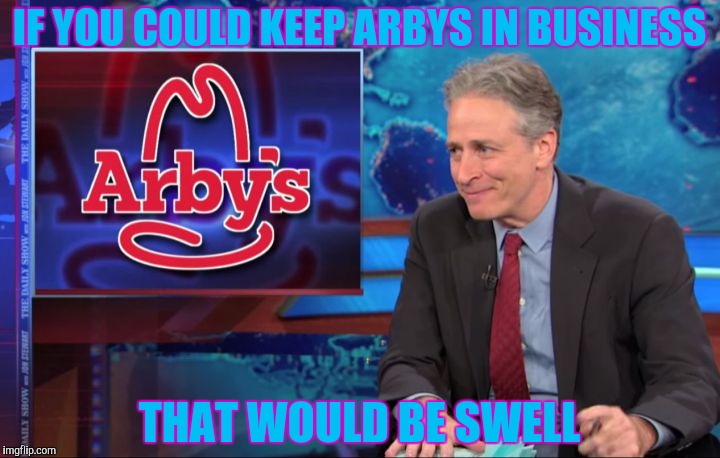 IF YOU COULD KEEP ARBYS IN BUSINESS THAT WOULD BE SWELL | made w/ Imgflip meme maker