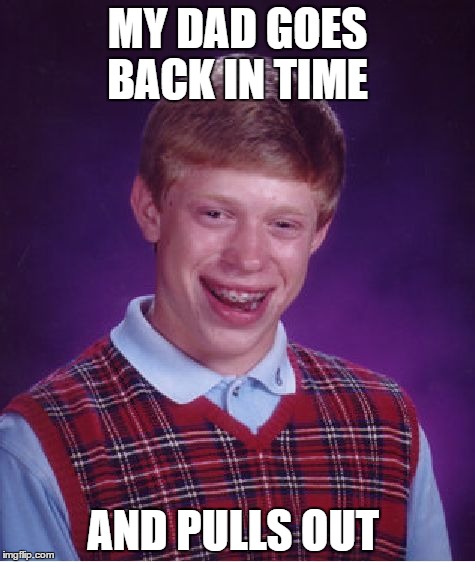 Bad Luck Brian | MY DAD GOES BACK IN TIME; AND PULLS OUT | image tagged in memes,bad luck brian | made w/ Imgflip meme maker
