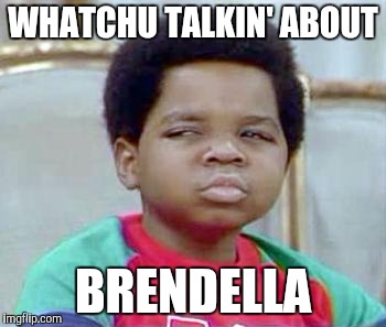Whatchu Talkin' Bout, Willis? | WHATCHU TALKIN' ABOUT; BRENDELLA | image tagged in whatchu talkin' bout willis? | made w/ Imgflip meme maker