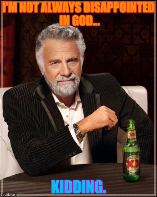 The Most Interesting Man In The World Meme | I'M NOT ALWAYS DISAPPOINTED IN GOD... KIDDING. | image tagged in memes,the most interesting man in the world | made w/ Imgflip meme maker