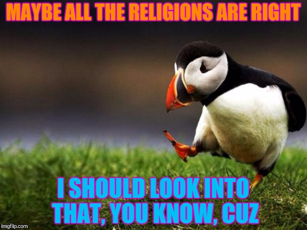 Science!  Ra legion of science. | MAYBE ALL THE RELIGIONS ARE RIGHT; I SHOULD LOOK INTO THAT, YOU KNOW, CUZ | image tagged in memes,unpopular opinion puffin | made w/ Imgflip meme maker