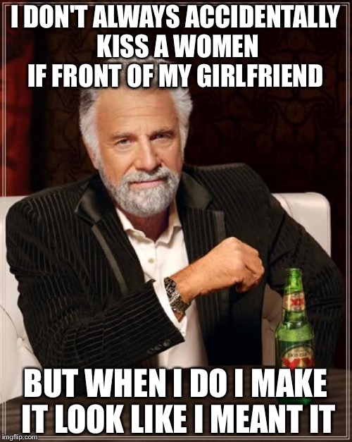 The Most Interesting Man In The World | I DON'T ALWAYS ACCIDENTALLY KISS A WOMEN IF FRONT OF MY GIRLFRIEND; BUT WHEN I DO I MAKE IT LOOK LIKE I MEANT IT | image tagged in memes,the most interesting man in the world | made w/ Imgflip meme maker