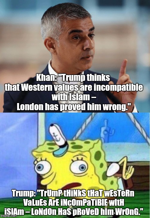 Sadiq Khan pro-muslims, anti-Trump | Khan: "Trump thinks that Western values are incompatible with Islam – London has proved him wrong."; Trump: "TrUmP tHiNkS tHaT wEsTeRn VaLuEs ArE iNcOmPaTiBlE wItH iSlAm – LoNdOn HaS pRoVeD hIm WrOnG." | image tagged in political meme,sadiq khan,donald trump,spongebob mocking,original meme | made w/ Imgflip meme maker