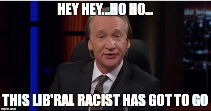 HBO - Do the right thing! | HEY HEY...HO HO... THIS LIB'RAL RACIST HAS GOT TO GO | image tagged in bill maher stupid,bill maher | made w/ Imgflip meme maker