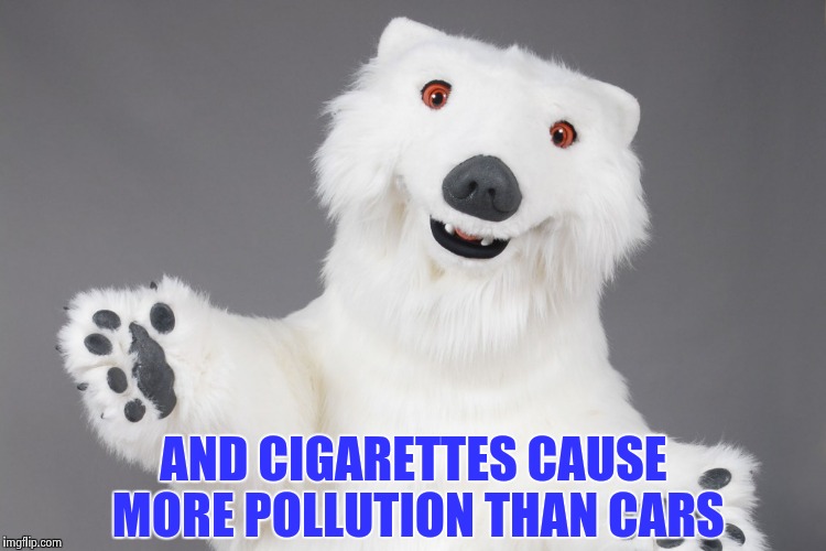 Polar Bear | AND CIGARETTES CAUSE MORE POLLUTION THAN CARS | image tagged in polar bear | made w/ Imgflip meme maker