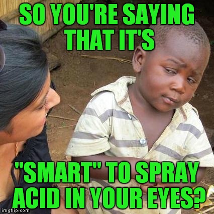 Third World Skeptical Kid Meme | SO YOU'RE SAYING THAT IT'S "SMART" TO SPRAY ACID IN YOUR EYES? | image tagged in memes,third world skeptical kid | made w/ Imgflip meme maker