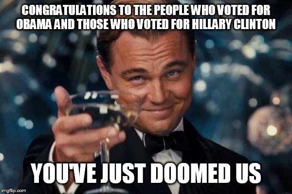 Leonardo Dicaprio Cheers | CONGRATULATIONS TO THE PEOPLE WHO VOTED FOR OBAMA AND THOSE WHO VOTED FOR HILLARY CLINTON; YOU'VE JUST DOOMED US | image tagged in memes,leonardo dicaprio cheers | made w/ Imgflip meme maker