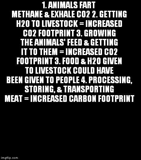 1. ANIMALS FART METHANE & EXHALE CO2 2. GETTING H20 TO LIVESTOCK = INCREASED CO2 FOOTPRINT 3. GROWING THE ANIMALS' FEED & GETTING IT TO THEM | made w/ Imgflip meme maker