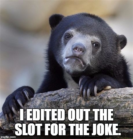 Confession Bear Meme | I EDITED OUT THE SLOT FOR THE JOKE. | image tagged in memes,confession bear | made w/ Imgflip meme maker