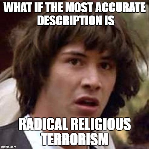 Conspiracy Keanu Meme | WHAT IF THE MOST ACCURATE DESCRIPTION IS; RADICAL RELIGIOUS TERRORISM | image tagged in memes,conspiracy keanu | made w/ Imgflip meme maker