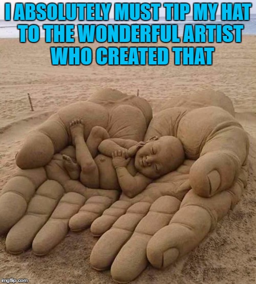 One of the coolest sand sculptures I have ever seen for sure... | I ABSOLUTELY MUST TIP MY HAT; TO THE WONDERFUL ARTIST WHO CREATED THAT | image tagged in baby in hands,memes,sand,sand sculpture,god's hands,art | made w/ Imgflip meme maker