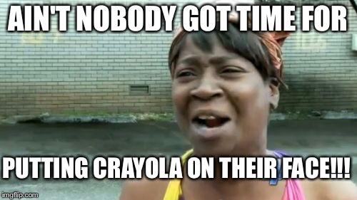 Ain't Nobody Got Time For That | AIN'T NOBODY GOT TIME FOR; PUTTING CRAYOLA ON THEIR FACE!!! | image tagged in memes,aint nobody got time for that | made w/ Imgflip meme maker