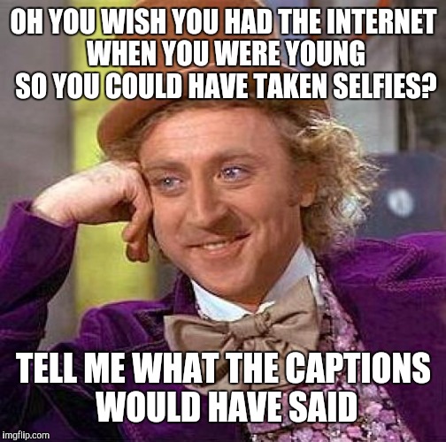 Creepy Condescending Wonka Meme | OH YOU WISH YOU HAD THE INTERNET WHEN YOU WERE YOUNG SO YOU COULD HAVE TAKEN SELFIES? TELL ME WHAT THE CAPTIONS WOULD HAVE SAID | image tagged in memes,creepy condescending wonka | made w/ Imgflip meme maker