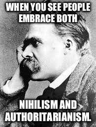 Nietzsche  | WHEN YOU SEE PEOPLE EMBRACE BOTH; NIHILISM AND AUTHORITARIANISM. | image tagged in nietzsche | made w/ Imgflip meme maker