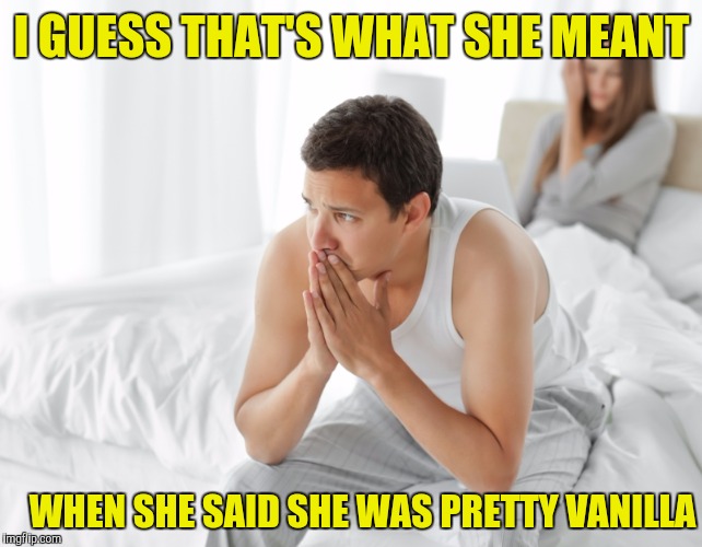 Couple upset in bed | I GUESS THAT'S WHAT SHE MEANT; WHEN SHE SAID SHE WAS PRETTY VANILLA | image tagged in couple upset in bed | made w/ Imgflip meme maker