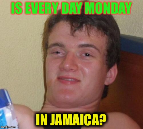 10 Guy Meme | IS EVERY DAY MONDAY; IN JAMAICA? | image tagged in memes,10 guy | made w/ Imgflip meme maker