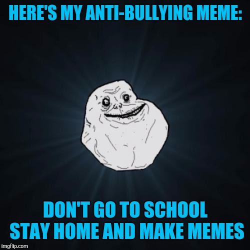HERE'S MY ANTI-BULLYING MEME: DON'T GO TO SCHOOL STAY HOME AND MAKE MEMES | made w/ Imgflip meme maker