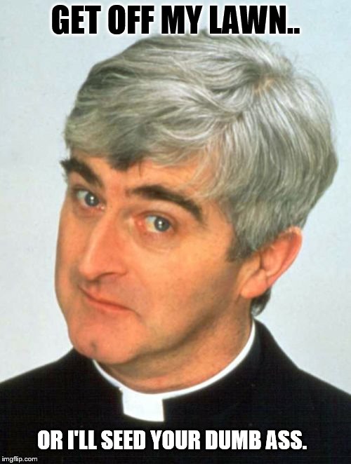 Father Ted |  GET OFF MY LAWN.. OR I'LL SEED YOUR DUMB ASS. | image tagged in memes,bad seed | made w/ Imgflip meme maker