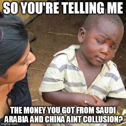 Third World Skeptical Kid Meme | SO YOU'RE TELLING ME THE MONEY YOU GOT FROM SAUDI ARABIA AND CHINA AINT COLLUSION? | image tagged in memes,third world skeptical kid | made w/ Imgflip meme maker