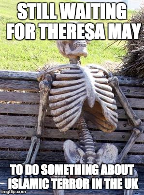 Waiting Skeleton Meme | STILL WAITING FOR THERESA MAY; TO DO SOMETHING ABOUT ISLAMIC TERROR IN THE UK | image tagged in memes,waiting skeleton | made w/ Imgflip meme maker