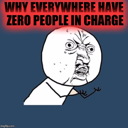 Y U No Meme | WHY EVERYWHERE HAVE ZERO PEOPLE IN CHARGE | image tagged in memes,y u no | made w/ Imgflip meme maker