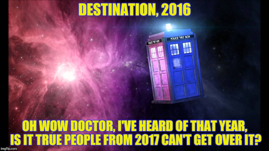 DESTINATION, 2016 OH WOW DOCTOR, I'VE HEARD OF THAT YEAR, IS IT TRUE PEOPLE FROM 2017 CAN'T GET OVER IT? | made w/ Imgflip meme maker