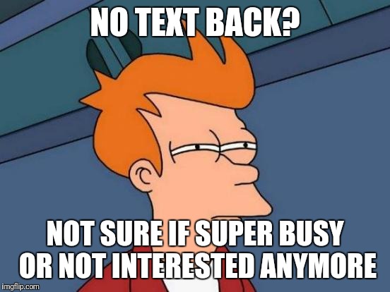 Futurama Fry Meme | NO TEXT BACK? NOT SURE IF SUPER BUSY OR NOT INTERESTED ANYMORE | image tagged in memes,futurama fry | made w/ Imgflip meme maker