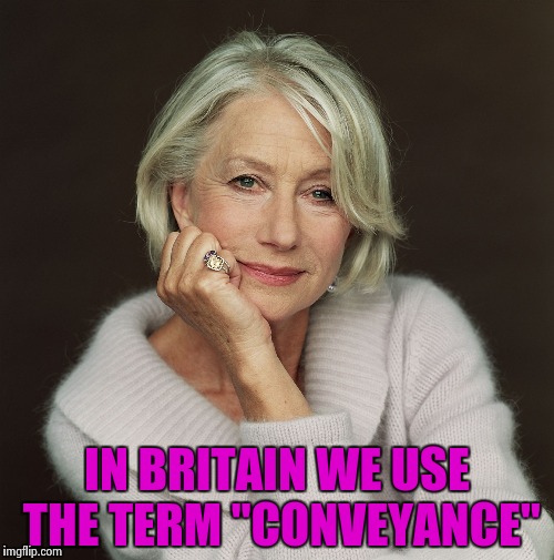 Helen Mirren | IN BRITAIN WE USE THE TERM "CONVEYANCE" | image tagged in helen mirren | made w/ Imgflip meme maker