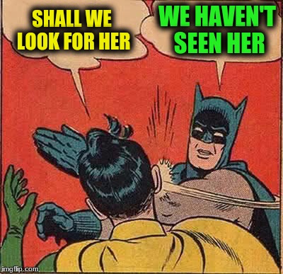 Batman Slapping Robin Meme | SHALL WE LOOK FOR HER WE HAVEN'T SEEN HER | image tagged in memes,batman slapping robin | made w/ Imgflip meme maker