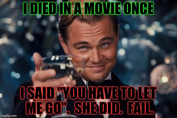 Leonardo Dicaprio Cheers Meme | I DIED IN A MOVIE ONCE I SAID "YOU HAVE TO LET ME GO".  SHE DID.  FAIL. | image tagged in memes,leonardo dicaprio cheers | made w/ Imgflip meme maker