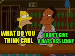 WHAT DO YOU THINK CARL I DON'T GIVE A RATS ASS LENNY | made w/ Imgflip meme maker