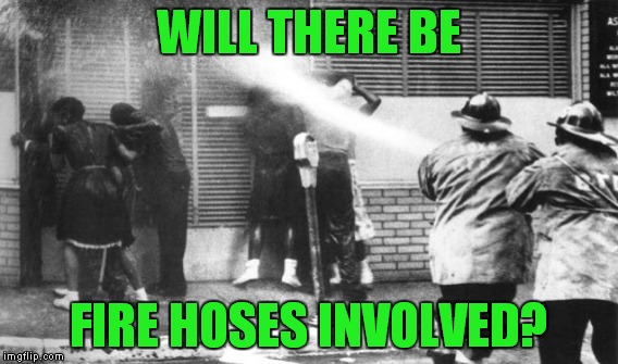 WILL THERE BE FIRE HOSES INVOLVED? | made w/ Imgflip meme maker