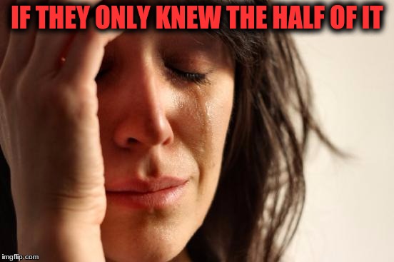 First World Problems Meme | IF THEY ONLY KNEW THE HALF OF IT | image tagged in memes,first world problems | made w/ Imgflip meme maker