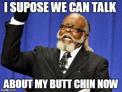 Too Damn High Meme | I SUPOSE WE CAN TALK; ABOUT MY BUTT CHIN NOW | image tagged in memes,too damn high | made w/ Imgflip meme maker