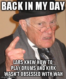 Back In My Day Meme | BACK IN MY DAY; LARS KNEW HOW TO PLAY DRUMS AND KIRK WASN'T OBSESSED WITH WAH | image tagged in memes,back in my day | made w/ Imgflip meme maker