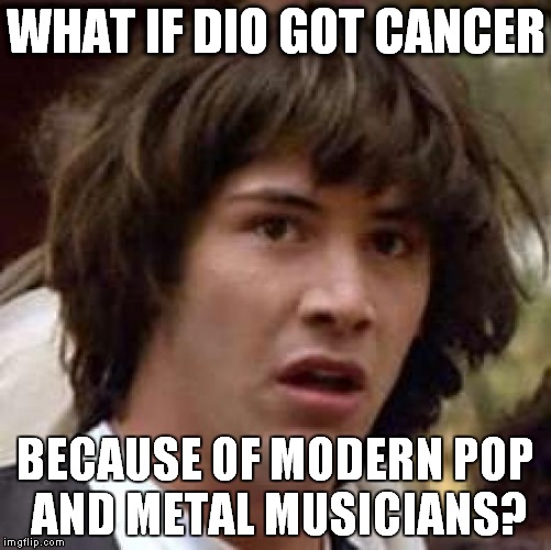 The real cause of cancer | WHAT IF DIO GOT CANCER; BECAUSE OF MODERN POP AND METAL MUSICIANS? | image tagged in memes,conspiracy keanu,metal,heavy metal,what if dio got cancer because of modern pop and metal musicians | made w/ Imgflip meme maker