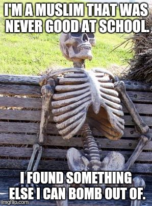 Waiting Skeleton Meme | I'M A MUSLIM THAT WAS NEVER GOOD AT SCHOOL. I FOUND SOMETHING ELSE I CAN BOMB OUT OF. | image tagged in memes,waiting skeleton | made w/ Imgflip meme maker