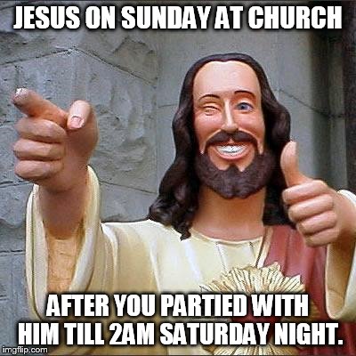 Buddy Christ Meme | JESUS ON SUNDAY AT CHURCH; AFTER YOU PARTIED WITH HIM TILL 2AM SATURDAY NIGHT. | image tagged in memes,buddy christ | made w/ Imgflip meme maker