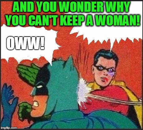 Robin slaps | AND YOU WONDER WHY YOU CAN'T KEEP A WOMAN! OWW! | image tagged in robin slaps | made w/ Imgflip meme maker