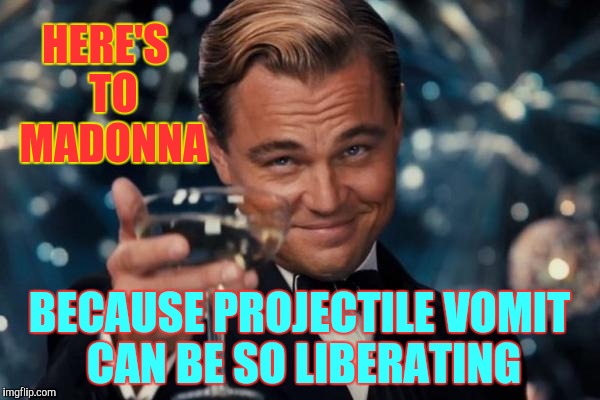 Leonardo Dicaprio Cheers | HERE'S   TO   MADONNA; BECAUSE PROJECTILE VOMIT CAN BE SO LIBERATING | image tagged in memes,leonardo dicaprio cheers | made w/ Imgflip meme maker