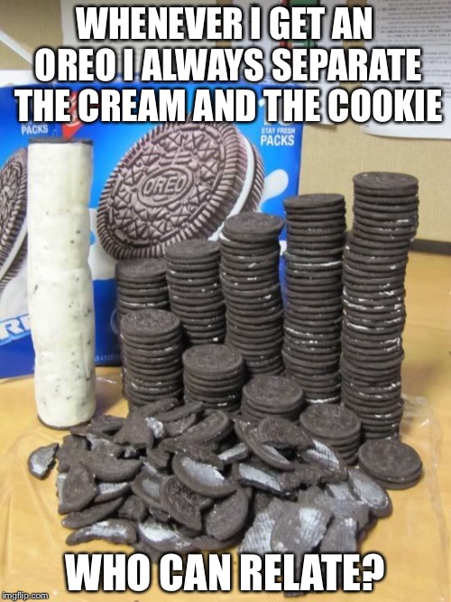 Is it just me? | WHENEVER I GET AN OREO I ALWAYS SEPARATE THE CREAM AND THE COOKIE; WHO CAN RELATE? | image tagged in oreo | made w/ Imgflip meme maker