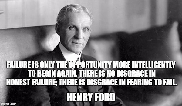 Henry Ford | FAILURE IS ONLY THE OPPORTUNITY MORE INTELLIGENTLY TO BEGIN AGAIN. THERE IS NO DISGRACE IN HONEST FAILURE; THERE IS DISGRACE IN FEARING TO FAIL. HENRY FORD | image tagged in henry ford | made w/ Imgflip meme maker