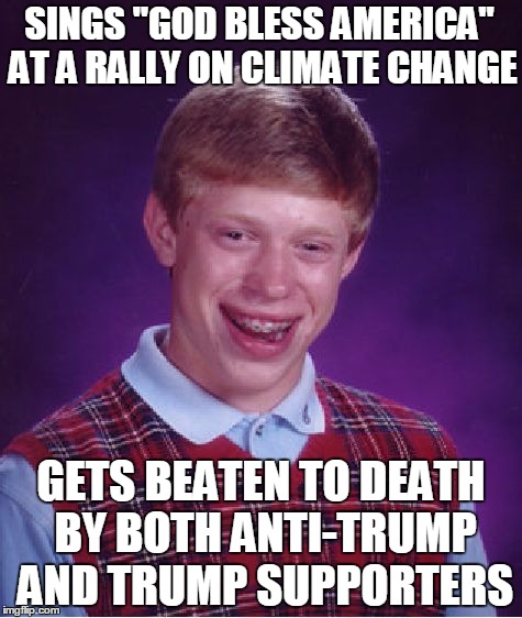 Bad Luck Brian Meme | SINGS "GOD BLESS AMERICA" AT A RALLY ON CLIMATE CHANGE; GETS BEATEN TO DEATH BY BOTH ANTI-TRUMP AND TRUMP SUPPORTERS | image tagged in memes,bad luck brian | made w/ Imgflip meme maker