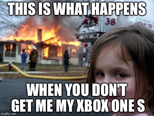 Disaster Girl Meme | THIS IS WHAT HAPPENS; WHEN YOU DON'T GET ME MY XBOX ONE S | image tagged in memes,disaster girl | made w/ Imgflip meme maker