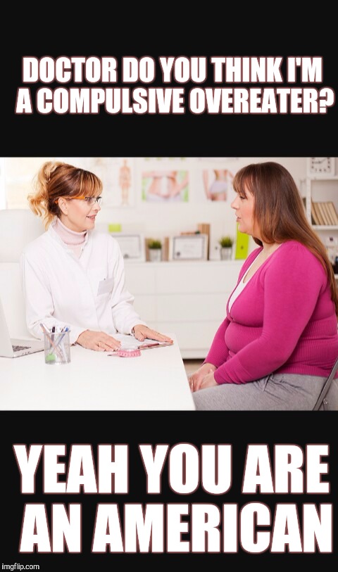 If doctors could say what they're thinking | DOCTOR DO YOU THINK I'M A COMPULSIVE OVEREATER? YEAH YOU ARE AN AMERICAN | image tagged in doctor patient | made w/ Imgflip meme maker