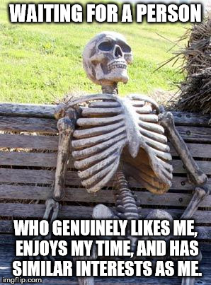 I'm being emo, I'm sorry. | WAITING FOR A PERSON; WHO GENUINELY LIKES ME, ENJOYS MY TIME, AND HAS SIMILAR INTERESTS AS ME. | image tagged in memes,waiting skeleton,gifs,demotivationals,forever alone,lonely | made w/ Imgflip meme maker