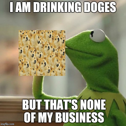 But That's None Of My Business Meme | I AM DRINKING DOGES; BUT THAT'S NONE OF MY BUSINESS | image tagged in memes,but thats none of my business,kermit the frog | made w/ Imgflip meme maker
