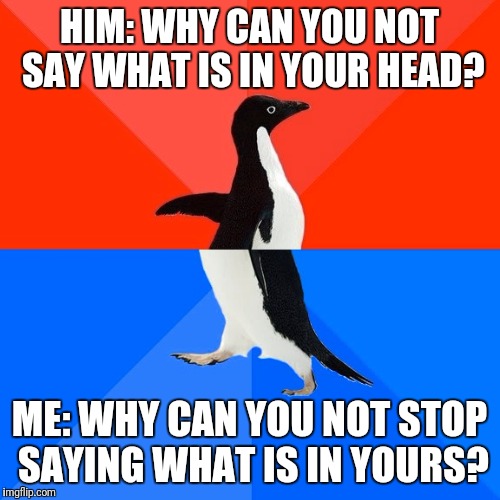 Socially Awesome Awkward Penguin Meme | HIM: WHY CAN YOU NOT SAY WHAT IS IN YOUR HEAD? ME: WHY CAN YOU NOT STOP SAYING WHAT IS IN YOURS? | image tagged in memes,socially awesome awkward penguin | made w/ Imgflip meme maker