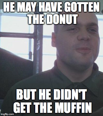 Full metal jacket grin | HE MAY HAVE GOTTEN THE DONUT; BUT HE DIDN'T GET THE MUFFIN | image tagged in full metal jacket grin | made w/ Imgflip meme maker